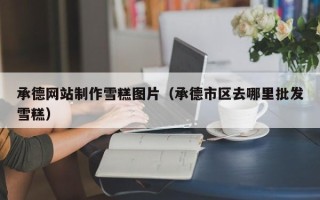 太康承德网站制作雪糕图片（承德市区去哪里批发雪糕）