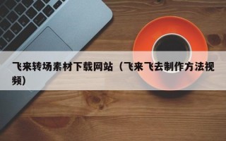 太康飞来转场素材下载网站（飞来飞去制作方法视频）
