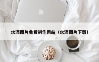 太康水滴图片免费制作网站（水滴图片下载）
