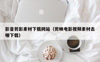 太康影音剪影素材下载网站（剪映电影视频素材去哪下载）