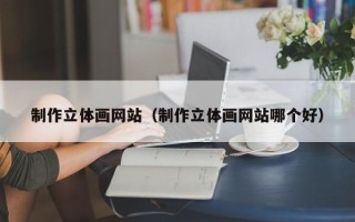 太康制作立体画网站（制作立体画网站哪个好）
